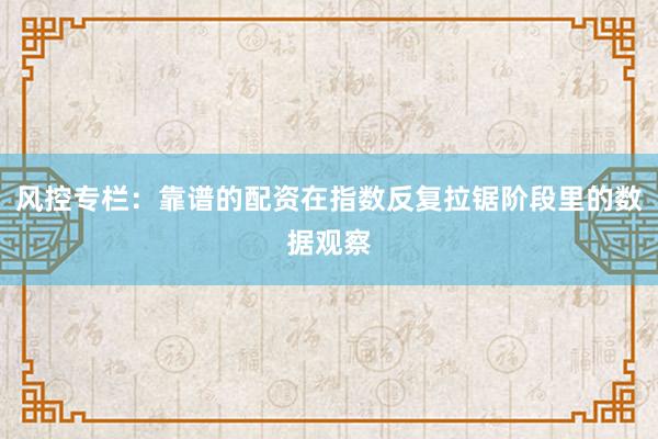 风控专栏：靠谱的配资在指数反复拉锯阶段里的数据观察