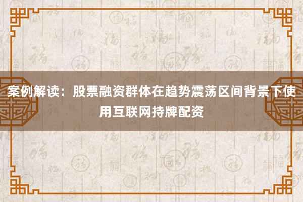 案例解读：股票融资群体在趋势震荡区间背景下使用互联网持牌配资