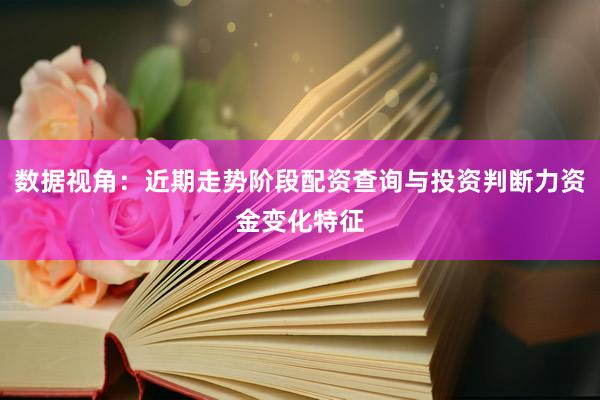 数据视角：近期走势阶段配资查询与投资判断力资金变化特征