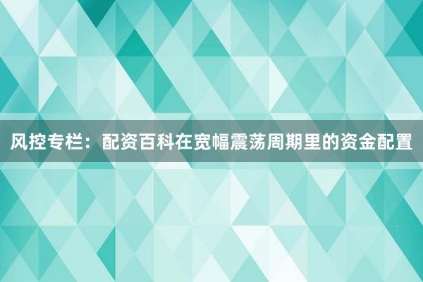 风控专栏：配资百科在宽幅震荡周期里的资金配置