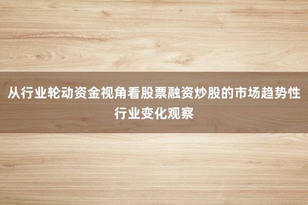 从行业轮动资金视角看股票融资炒股的市场趋势性行业变化观察