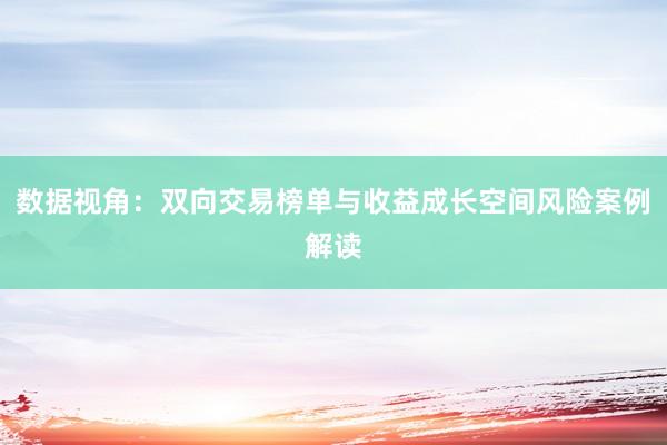 数据视角:双向交易榜单与收益成长空间风险案例解读