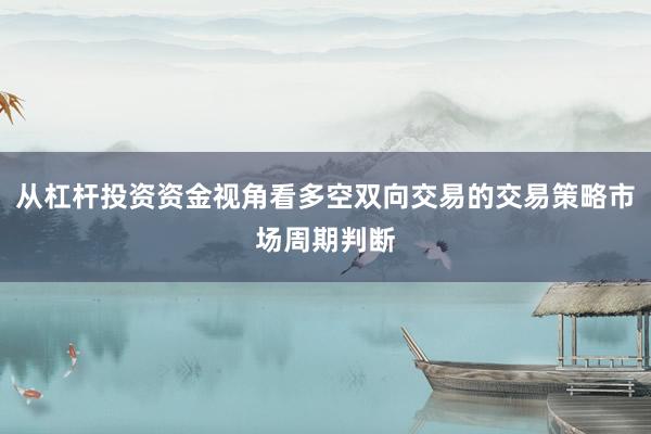 从杠杆投资资金视角看多空双向交易的交易策略市场周期判断