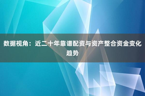 数据视角：近二十年靠谱配资与资产整合资金变化趋势