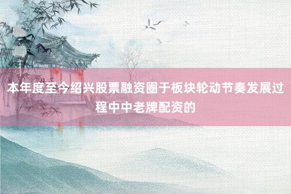 本年度至今绍兴股票融资圈于板块轮动节奏发展过程中中老牌配资的