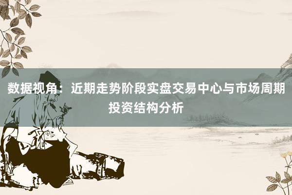 数据视角：近期走势阶段实盘交易中心与市场周期投资结构分析