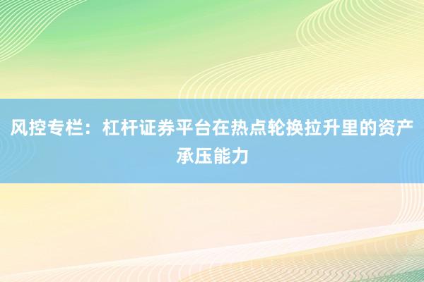 风控专栏：杠杆证券平台在热点轮换拉升里的资产承压能力