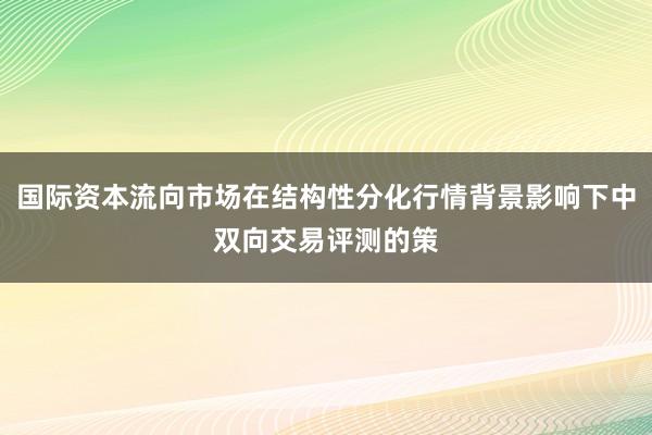 国际资本流向市场在结构性分化行情背景影响下中双向交易评测的策