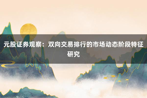 元股证券观察：双向交易排行的市场动态阶段特征研究