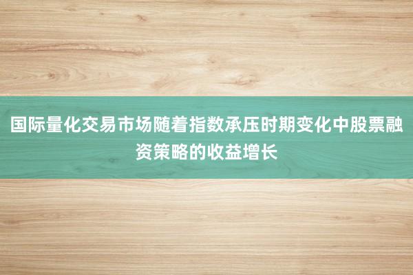 国际量化交易市场随着指数承压时期变化中股票融资策略的收益增长