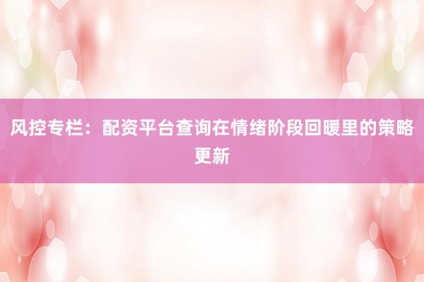 风控专栏：配资平台查询在情绪阶段回暖里的策略更新