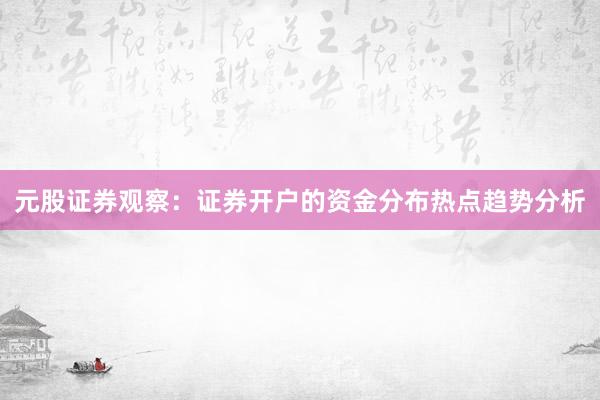 元股证券观察：证券开户的资金分布热点趋势分析