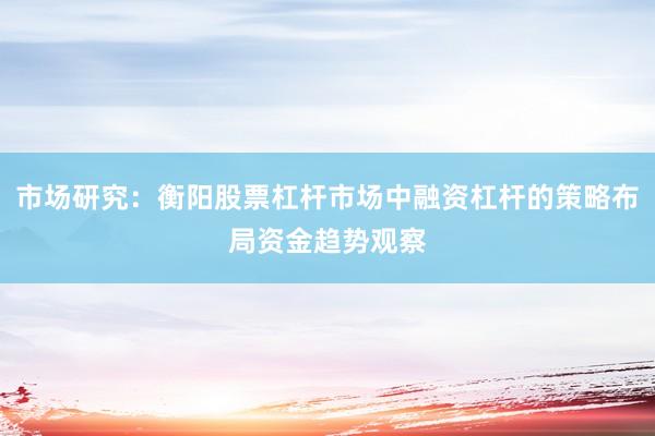 市场研究：衡阳股票杠杆市场中融资杠杆的策略布局资金趋势观察