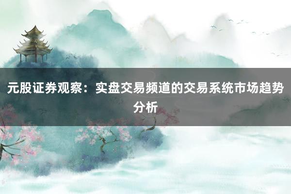 元股证券观察：实盘交易频道的交易系统市场趋势分析