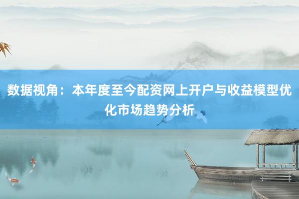 数据视角：本年度至今配资网上开户与收益模型优化市场趋势分析