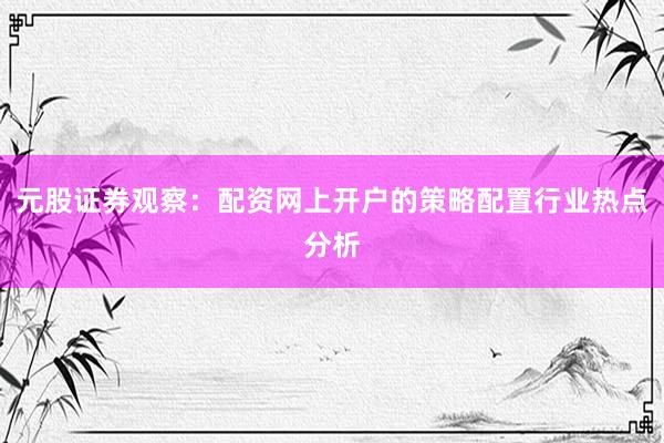 元股证券观察：配资网上开户的策略配置行业热点分析