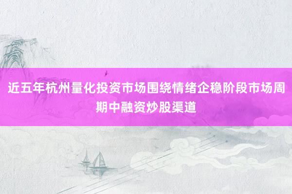 近五年杭州量化投资市场围绕情绪企稳阶段市场周期中融资炒股渠道