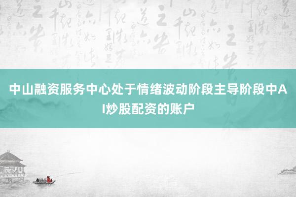 中山融资服务中心处于情绪波动阶段主导阶段中AI炒股配资的账户