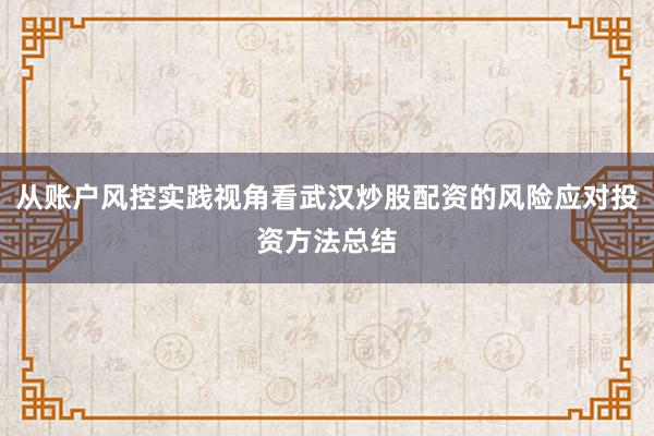 从账户风控实践视角看武汉炒股配资的风险应对投资方法总结