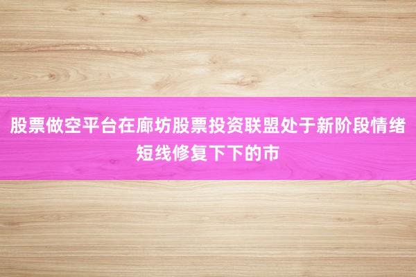 股票做空平台在廊坊股票投资联盟处于新阶段情绪短线修复下下的市