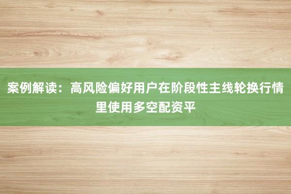 案例解读：高风险偏好用户在阶段性主线轮换行情里使用多空配资平