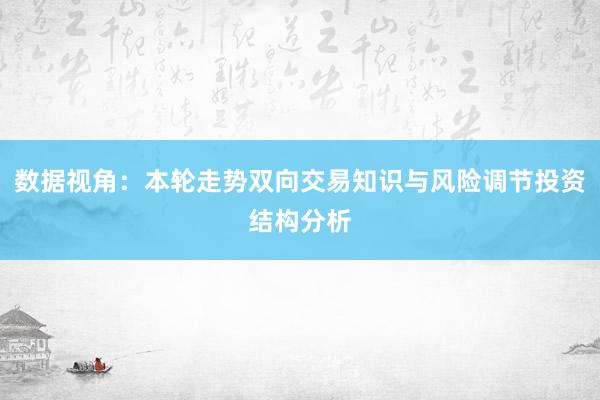 数据视角：本轮走势双向交易知识与风险调节投资结构分析