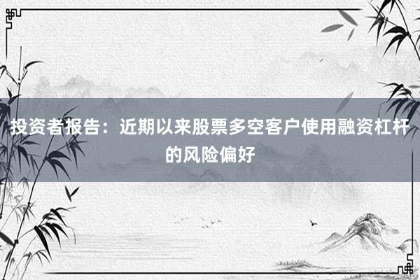 投资者报告：近期以来股票多空客户使用融资杠杆的风险偏好