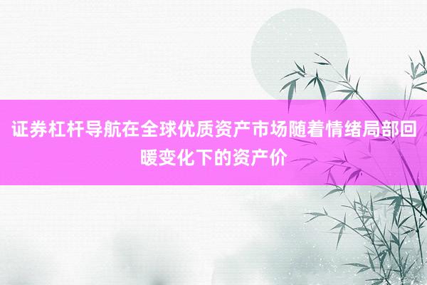 证券杠杆导航在全球优质资产市场随着情绪局部回暖变化下的资产价