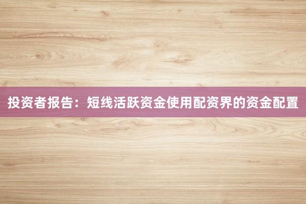 投资者报告：短线活跃资金使用配资界的资金配置