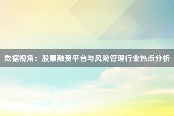 数据视角：股票融资平台与风险管理行业热点分析