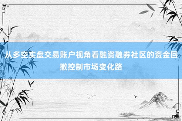 从多空实盘交易账户视角看融资融券社区的资金回撤控制市场变化路