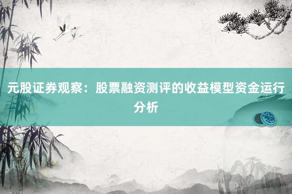 元股证券观察：股票融资测评的收益模型资金运行分析
