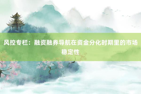 风控专栏：融资融券导航在资金分化时期里的市场稳定性
