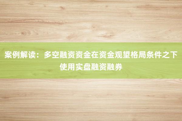 案例解读：多空融资资金在资金观望格局条件之下使用实盘融资融券