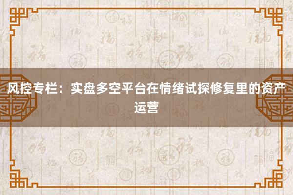风控专栏：实盘多空平台在情绪试探修复里的资产运营