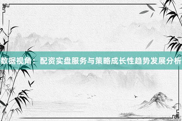 数据视角：配资实盘服务与策略成长性趋势发展分析