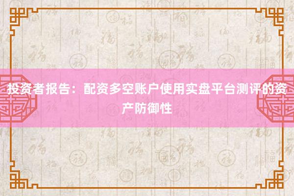 投资者报告：配资多空账户使用实盘平台测评的资产防御性