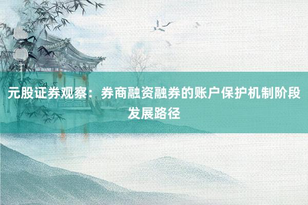 元股证券观察：券商融资融券的账户保护机制阶段发展路径
