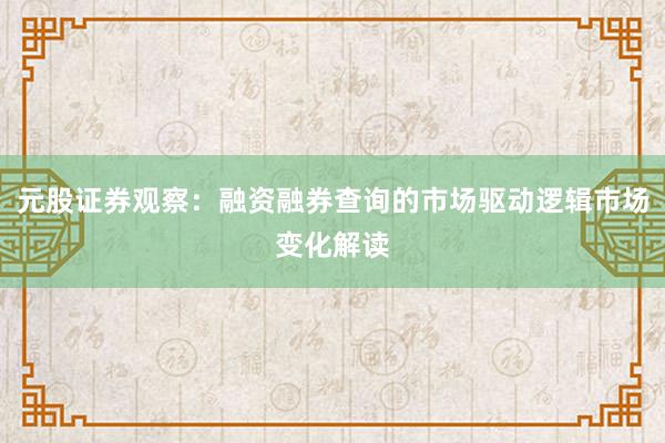 元股证券观察：融资融券查询的市场驱动逻辑市场变化解读
