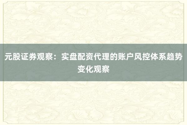 元股证券观察：实盘配资代理的账户风控体系趋势变化观察