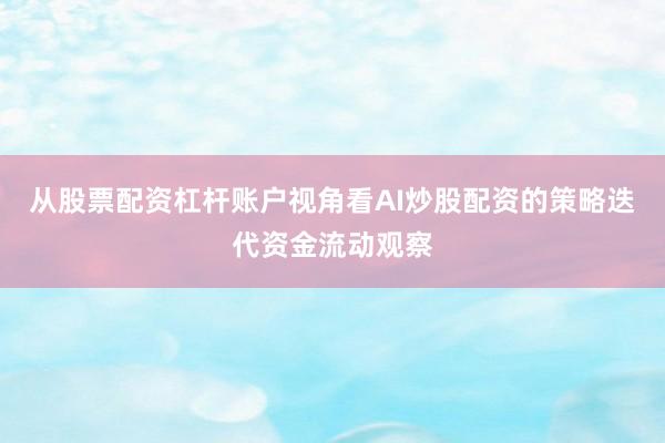 从股票配资杠杆账户视角看AI炒股配资的策略迭代资金流动观察