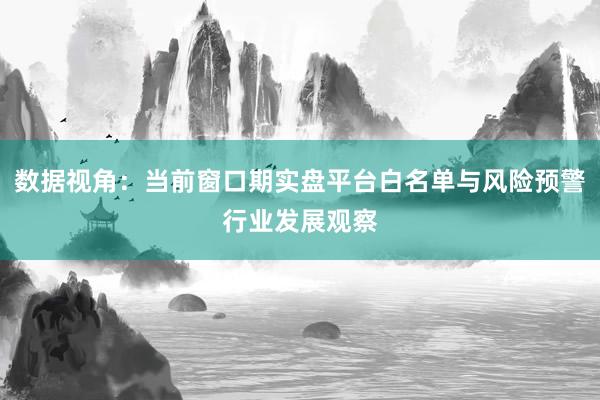 数据视角：当前窗口期实盘平台白名单与风险预警行业发展观察