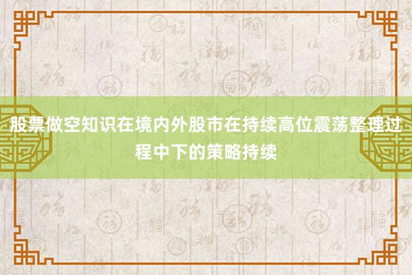 股票做空知识在境内外股市在持续高位震荡整理过程中下的策略持续