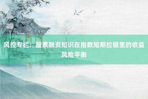 风控专栏：股票融资知识在指数短期拉锯里的收益风险平衡