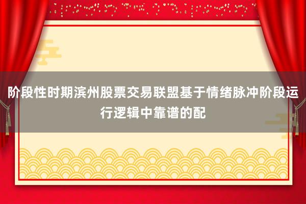 阶段性时期滨州股票交易联盟基于情绪脉冲阶段运行逻辑中靠谱的配