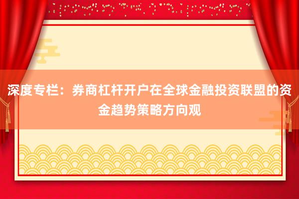 深度专栏：券商杠杆开户在全球金融投资联盟的资金趋势策略方向观