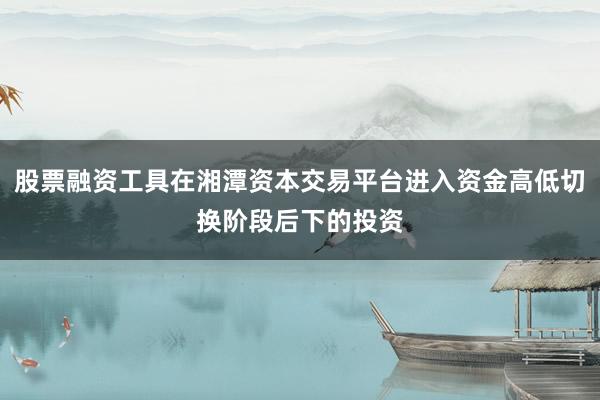 股票融资工具在湘潭资本交易平台进入资金高低切换阶段后下的投资