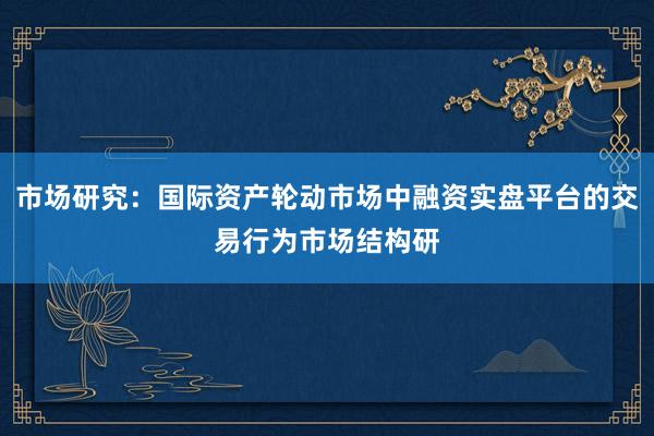 市场研究：国际资产轮动市场中融资实盘平台的交易行为市场结构研