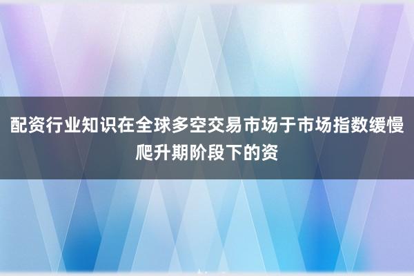 配资行业知识在全球多空交易市场于市场指数缓慢爬升期阶段下的资