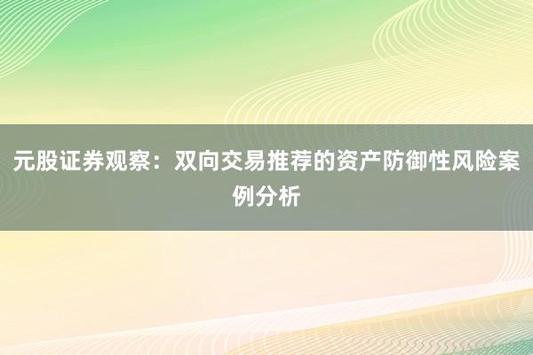 元股证券观察：双向交易推荐的资产防御性风险案例分析